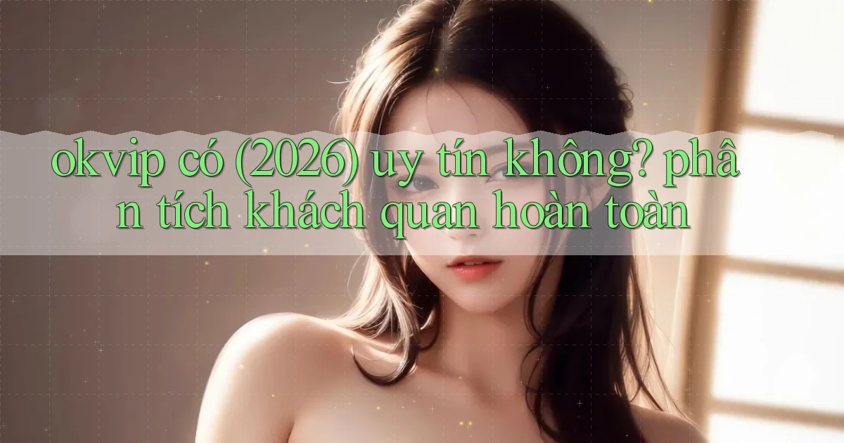 okvip có (2026) uy tín không phân tích khách quan hoàn toàn