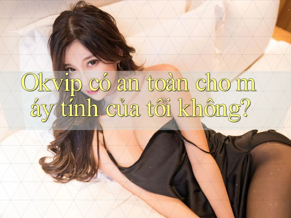 Okvip có an toàn cho máy tính của tôi không?