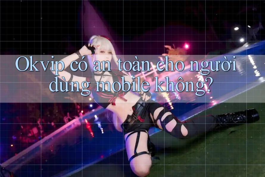 Okvip có an toàn cho người dùng mobile không?