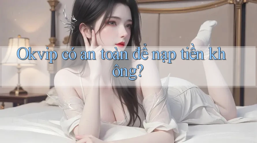 Okvip có an toàn để nạp tiền không?