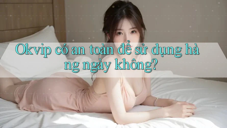 Okvip có an toàn để sử dụng hàng ngày không? Okvip có an toàn để sử dụng hàng ngày không?