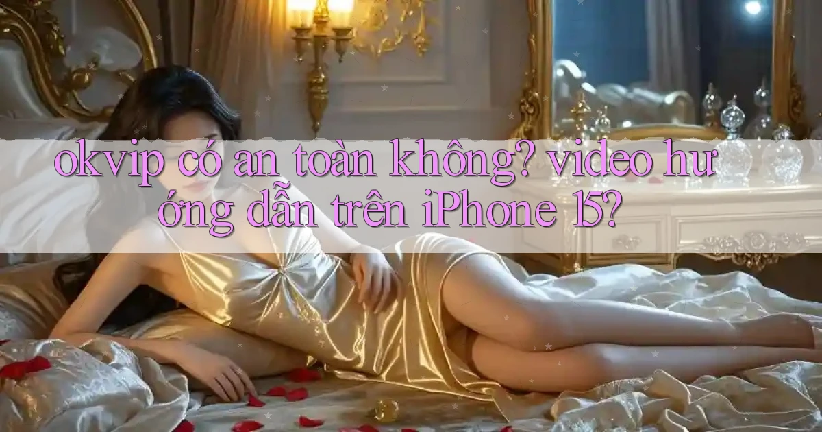 okvip có an toàn không video hướng dẫn trên iPhone 15