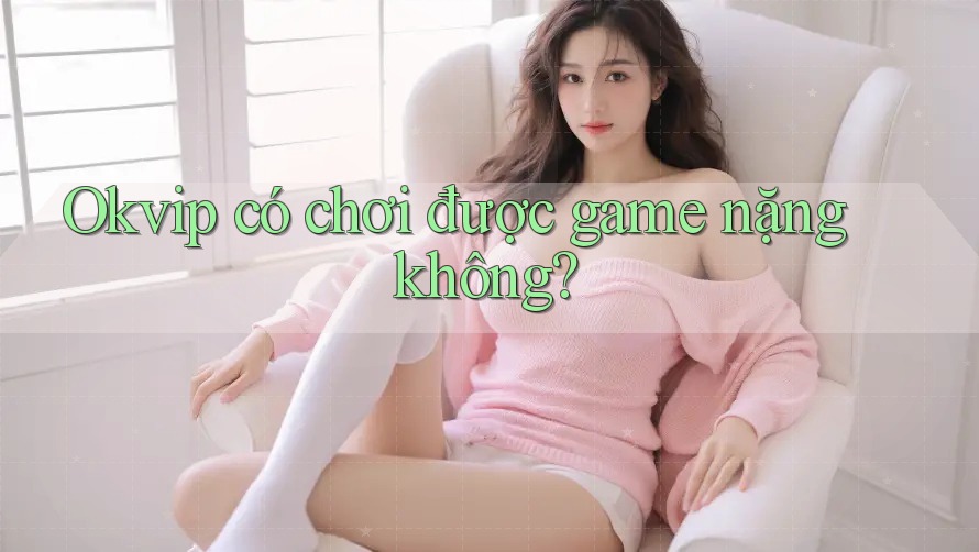 Okvip có chơi được game nặng không?