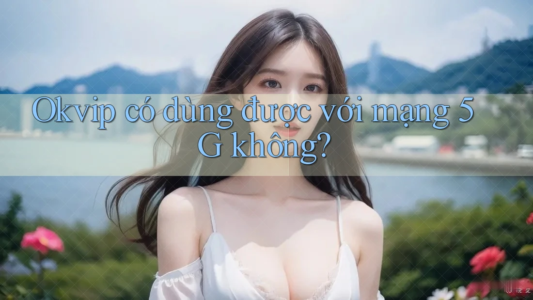 Okvip có dùng được với mạng 5G không? Okvip có dùng được với mạng 5G không?