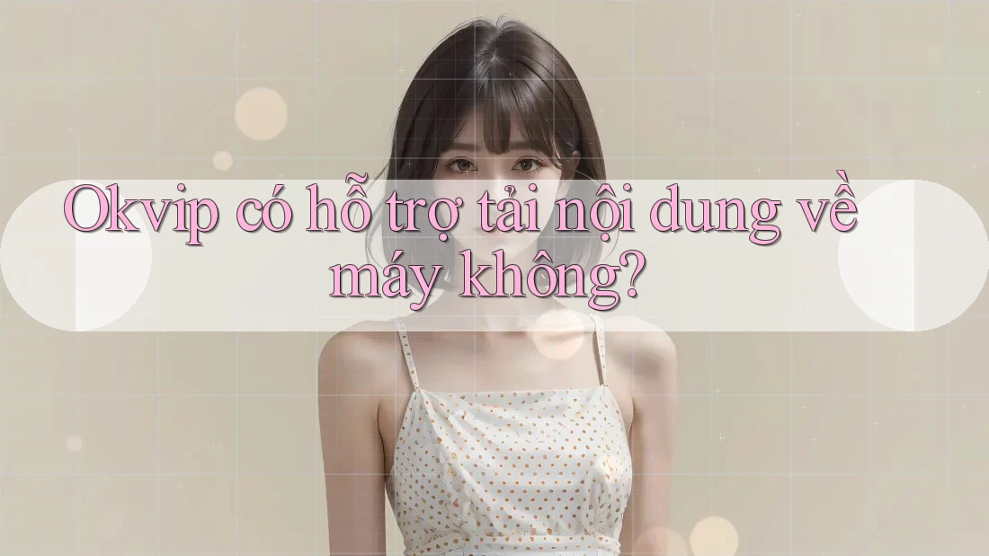Okvip có hỗ trợ tải nội dung về máy không?