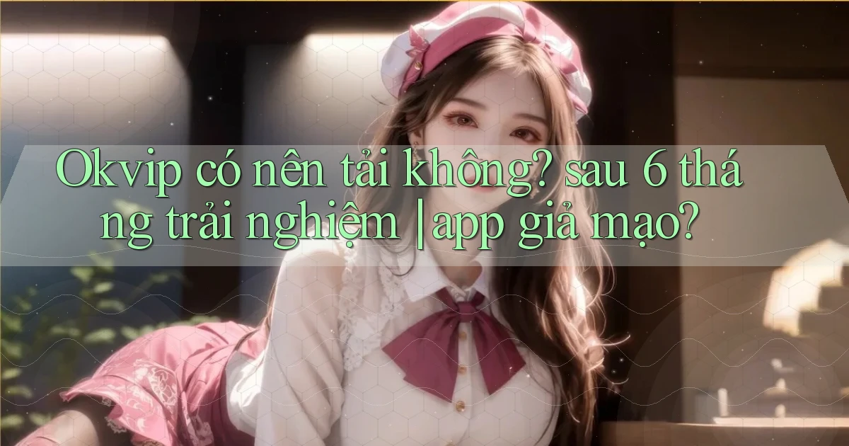 Okvip có nên tải không sau 6 tháng trải nghiệm app giả mạo