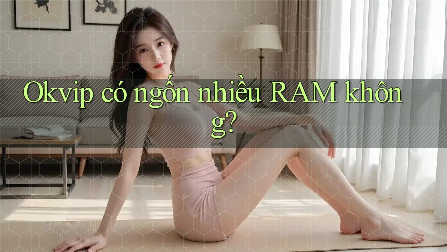 Okvip có ngốn nhiều RAM không?