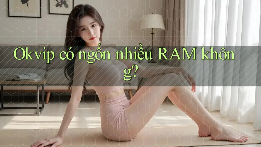 Okvip có ngốn nhiều RAM không? Okvip có ngốn nhiều RAM không?
