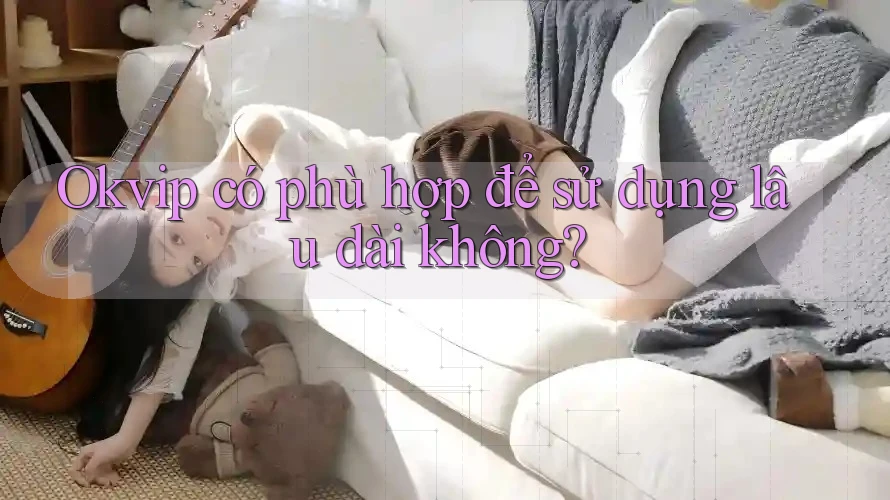 Okvip có phù hợp để sử dụng lâu dài không? Okvip có phù hợp để sử dụng lâu dài không?