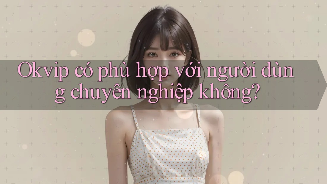Okvip có phù hợp với người dùng chuyên nghiệp không?