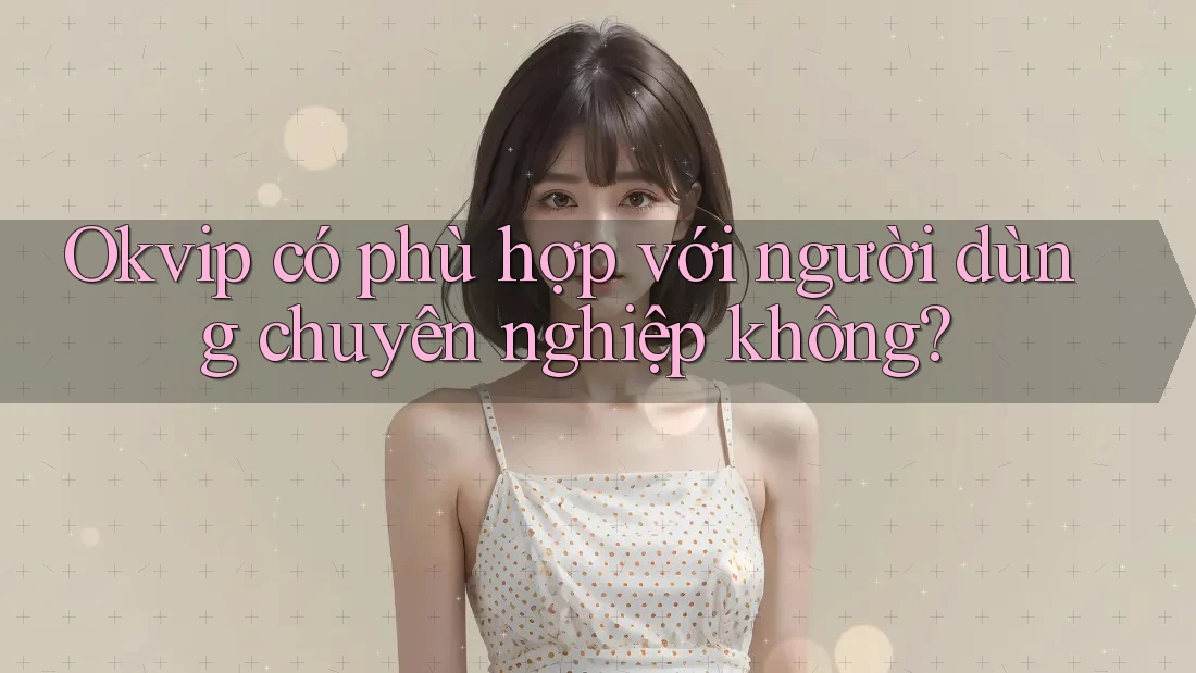 Okvip có phù hợp với người dùng chuyên nghiệp không?