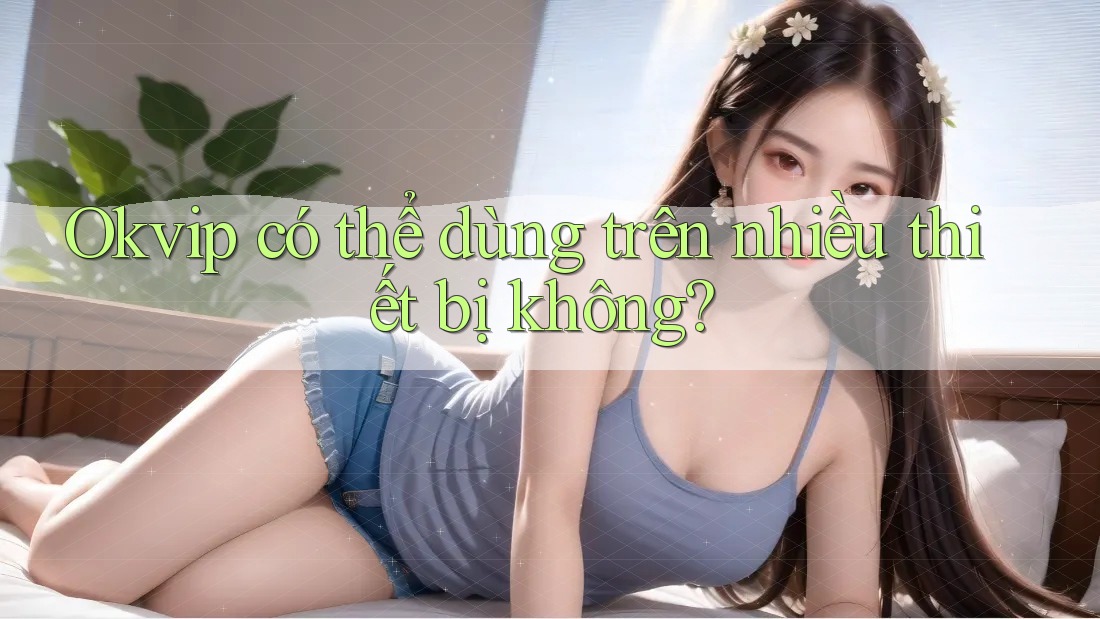 Okvip có thể dùng trên nhiều thiết bị không?