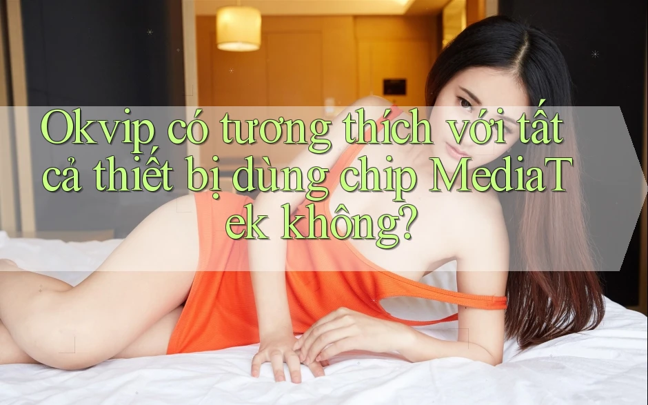 Okvip có tương thích với tất cả thiết bị dùng chip MediaTek không? Okvip có tương thích với tất cả thiết bị dùng chip MediaTek không?