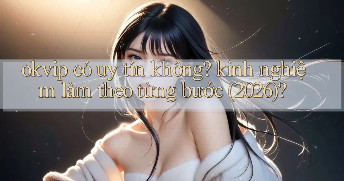 okvip có uy tín không kinh nghiệm làm theo từng bước (2026)