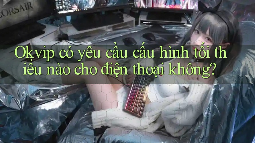 Okvip có yêu cầu cấu hình tối thiểu nào cho điện thoại không?