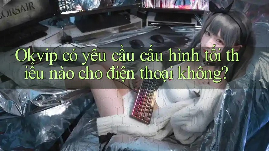 Okvip có yêu cầu cấu hình tối thiểu nào cho điện thoại không? Okvip có yêu cầu cấu hình tối thiểu nào cho điện thoại không?