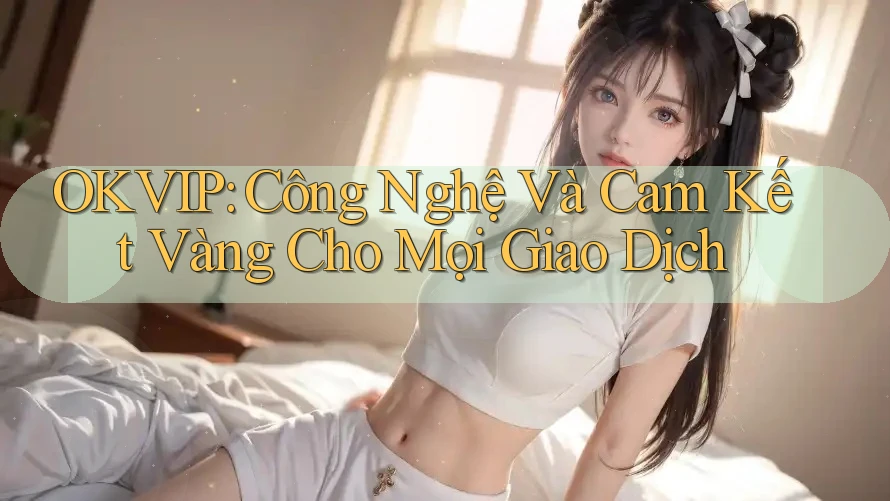 OKVIP: Công Nghệ Và Cam Kết Vàng Cho Mọi Giao Dịch OKVIP: Công Nghệ Và Cam Kết Vàng Cho Mọi Giao Dịch