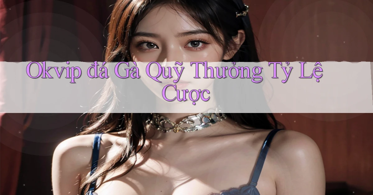 okvip  đá gà quỹ thưởng tỷ lệ cược