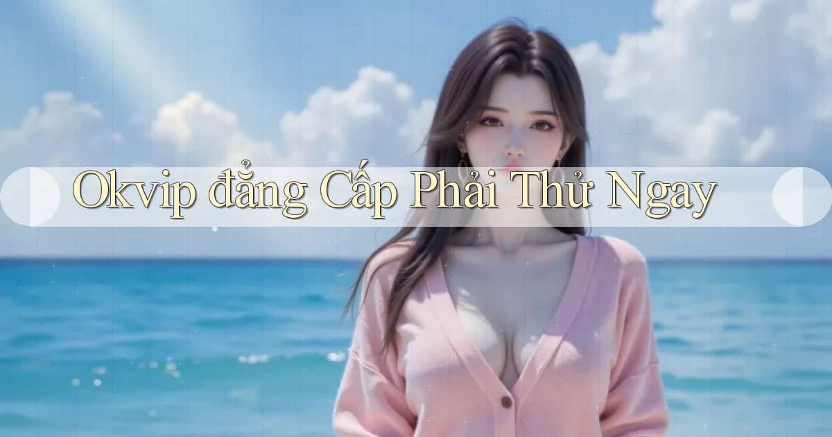 okvip đẳng cấp phải thử ngay