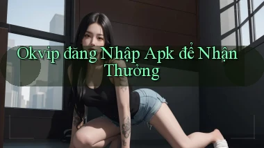 okvip  đăng nhập apk để nhận thưởng