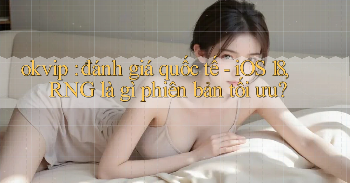 okvip đánh giá quốc tế   iOS 18, RNG là gì phiên bản tối ưu