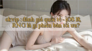 okvip đánh giá quốc tế   iOS 18, RNG là gì phiên bản tối ưu