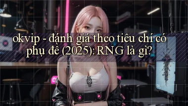okvip   đánh giá theo tiêu chí có phụ đề (2025) RNG là gì