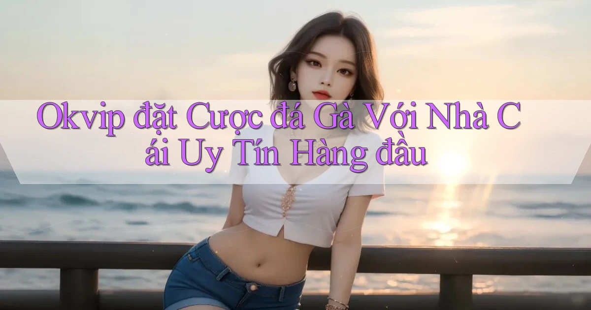 okvip  đặt cược đá gà với nhà cái uy tín hàng đầu