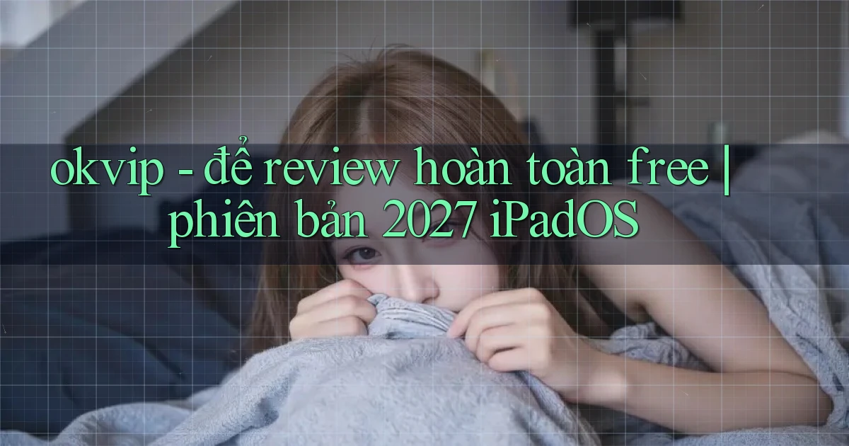 okvip   để review hoàn toàn free phiên bản 2027 iPadOS