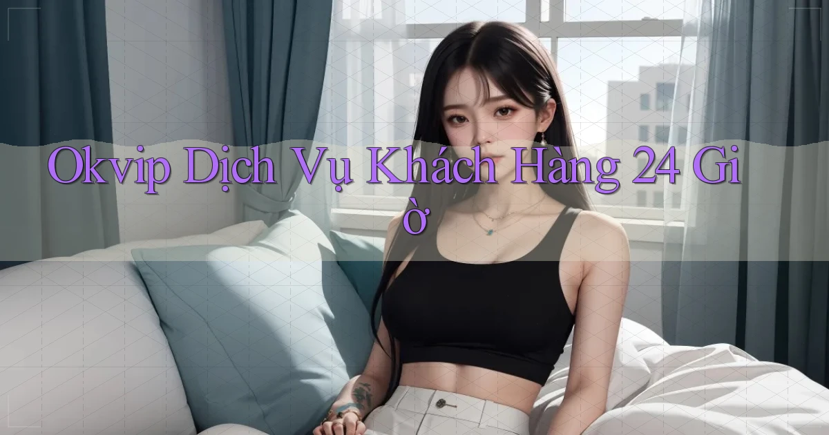 okvip Dịch vụ khách hàng 24 giờ