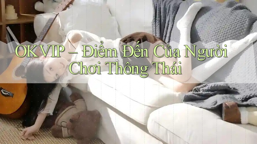 OKVIP – Điểm Đến Của Người Chơi Thông Thái OKVIP – Điểm Đến Của Người Chơi Thông Thái
