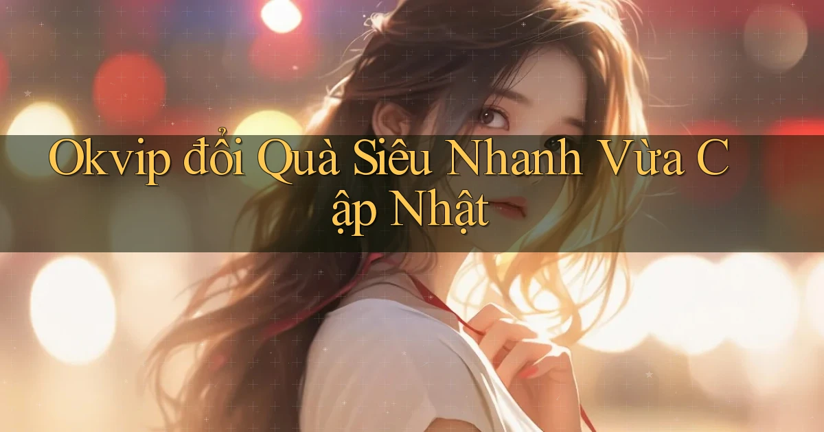 okvip đổi quà siêu nhanh vừa cập nhật