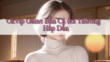 okvip  game bắn cá đổi thưởng hấp dẫn