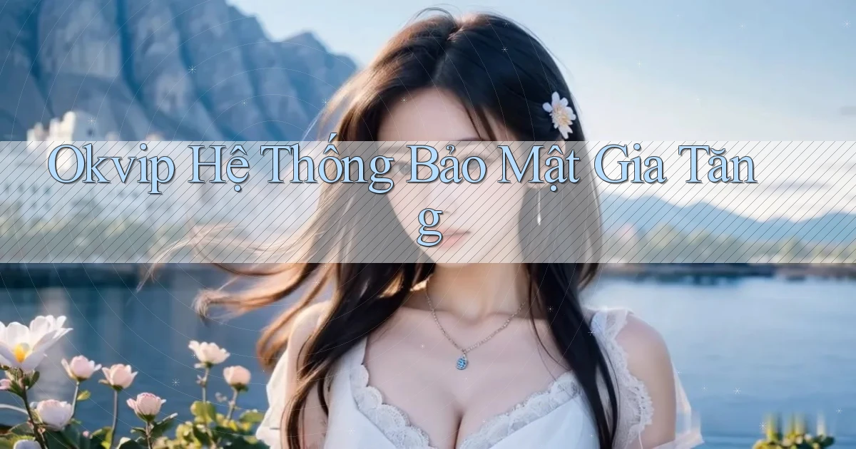 okvip  hệ thống bảo mật gia tăng