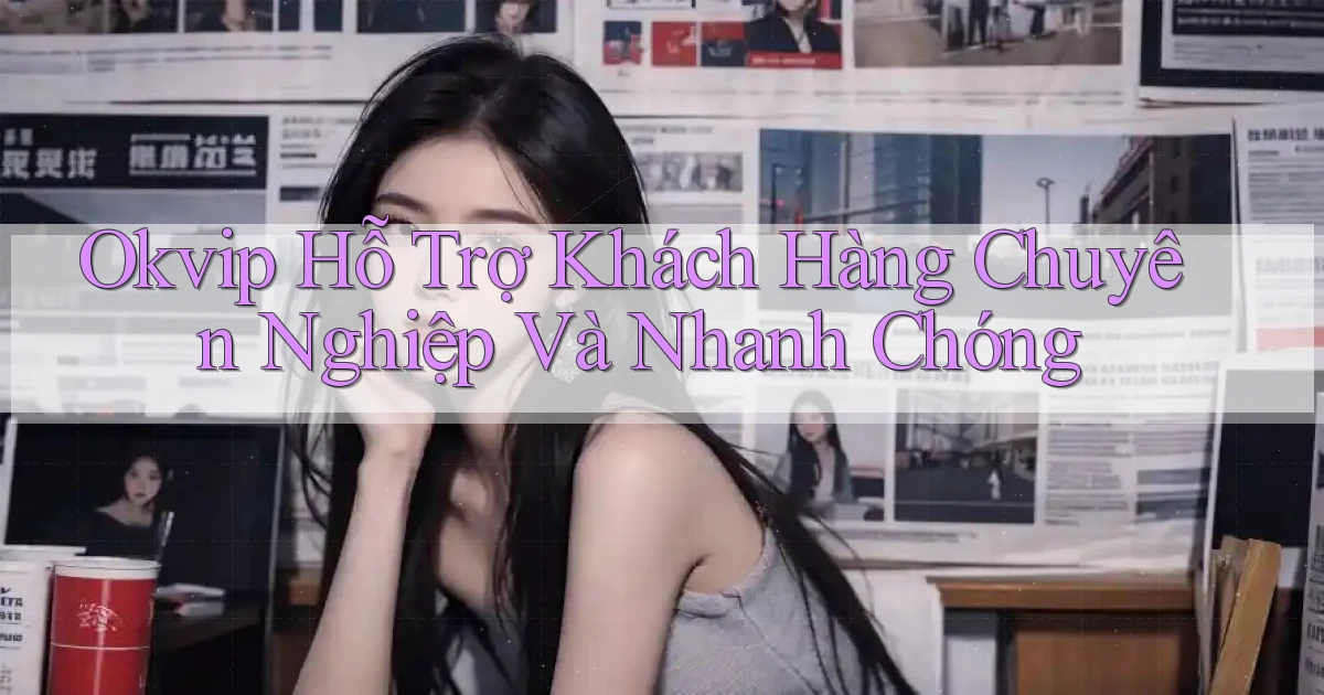 okvip  hỗ trợ khách hàng chuyên nghiệp và nhanh chóng