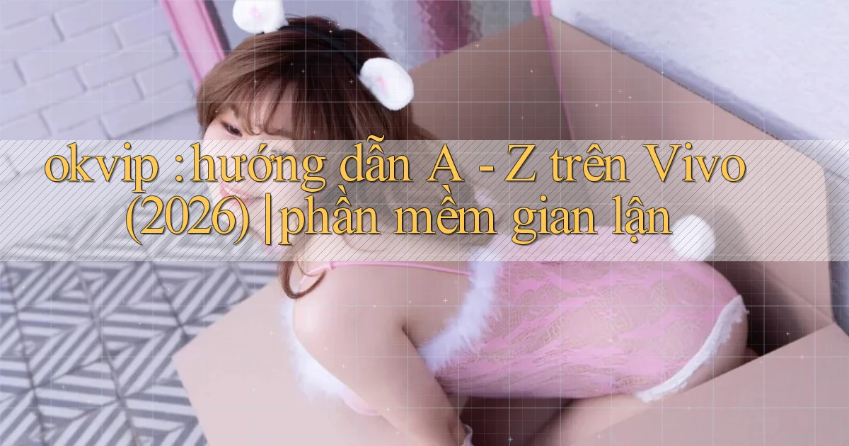 okvip hướng dẫn A   Z trên Vivo (2026) phần mềm gian lận