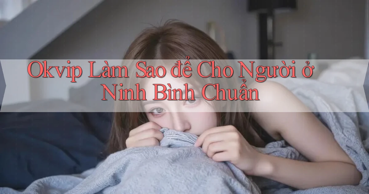 okvip làm sao để cho người ở Ninh Bình chuẩn