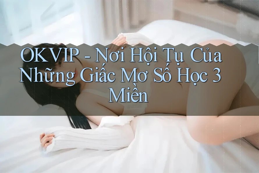 OKVIP - Nơi Hội Tụ Của Những Giấc Mơ Số Học 3 Miền