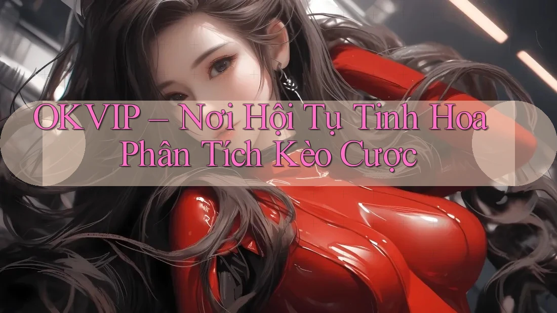 OKVIP – Nơi Hội Tụ Tinh Hoa Phân Tích Kèo Cược