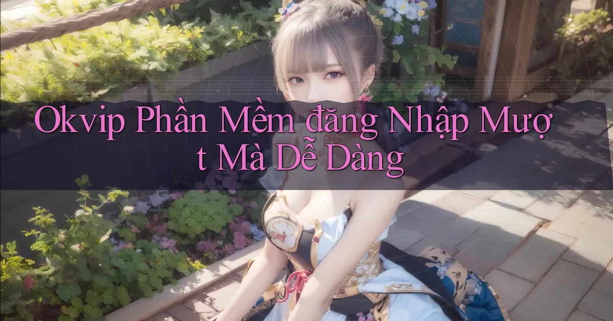 okvip  phần mềm đăng nhập mượt mà dễ dàng