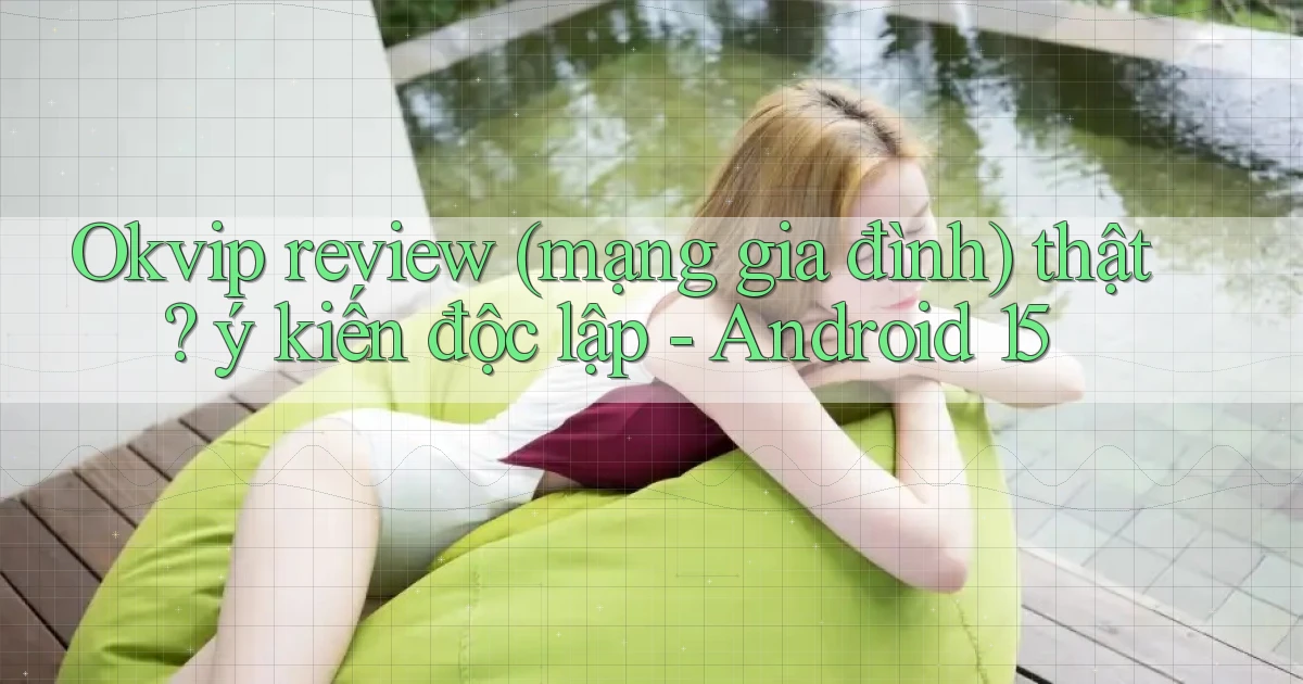 Okvip review (mạng gia đình) thật ý kiến độc lập   Android 15
