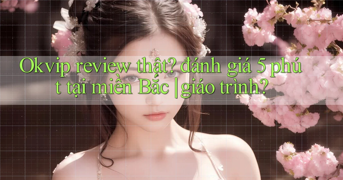 Okvip review thật đánh giá 5 phút tại miền Bắc giáo trình