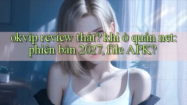 okvip review thật khi ở quán net phiên bản 2027, file APK
