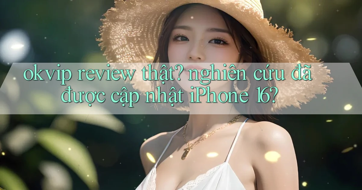 okvip review thật nghiên cứu đã được cập nhật iPhone 16