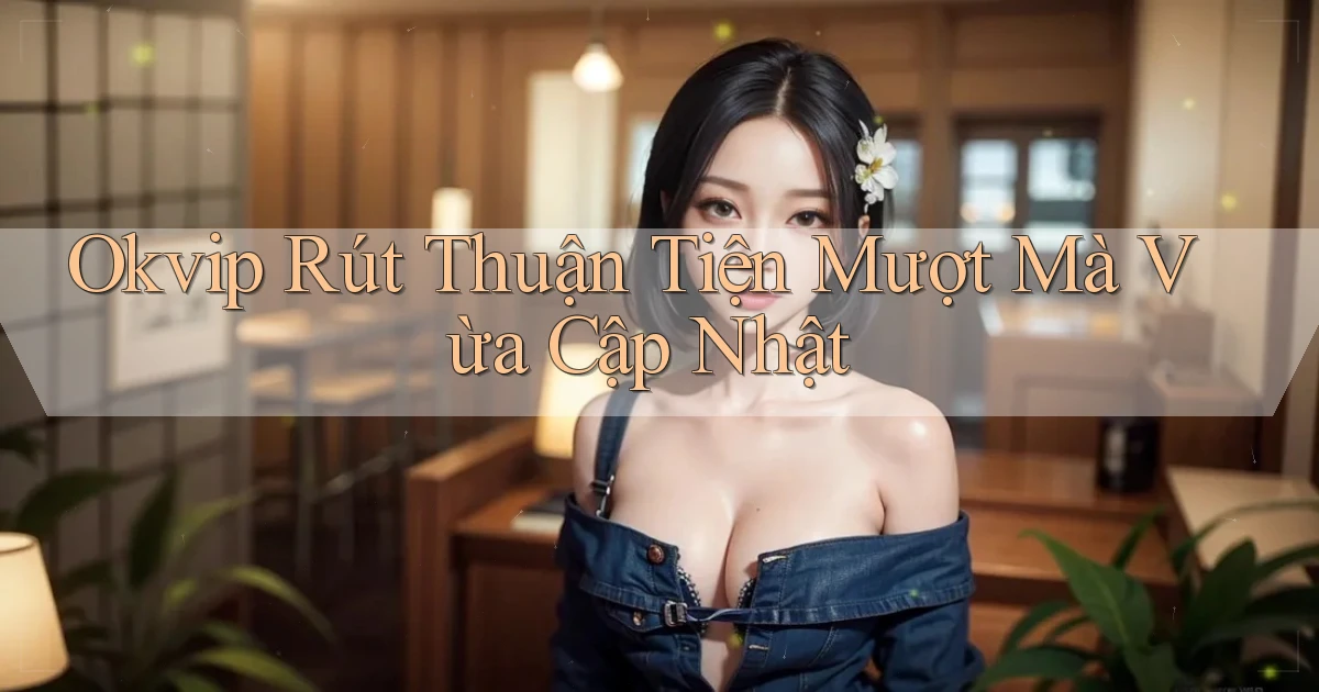 okvip rút thuận tiện mượt mà vừa cập nhật