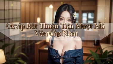 okvip rút thuận tiện mượt mà vừa cập nhật