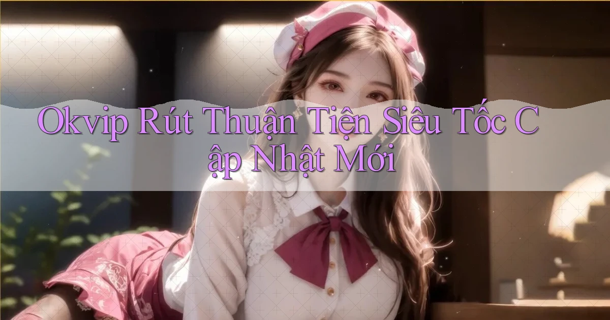 okvip rút thuận tiện siêu tốc cập nhật mới