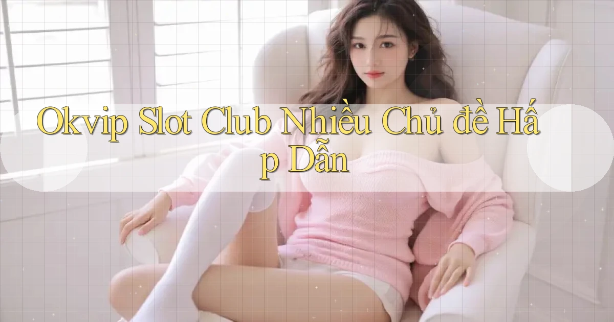 okvip  slot club nhiều chủ đề hấp dẫn