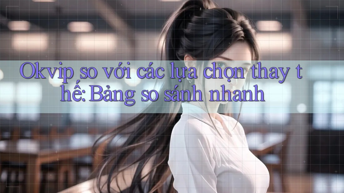 Okvip so với các lựa chọn thay thế: Bảng so sánh nhanh