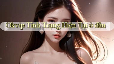 okvip tình trạng hiện tại ở đâu